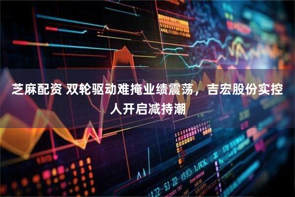 芝麻配资 双轮驱动难掩业绩震荡，吉宏股份实控人开启减持潮