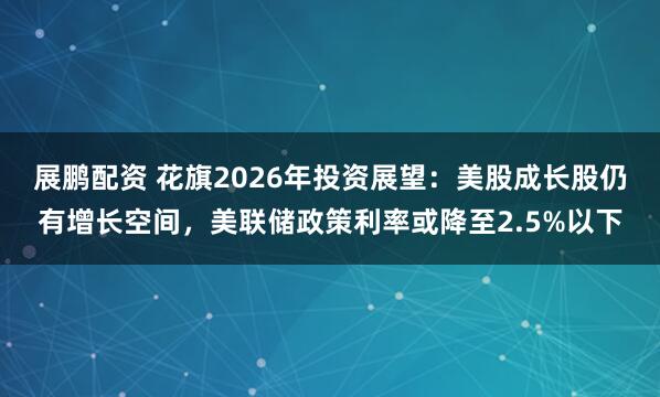 展鹏配资 花旗2026年投资展望：美股成长股仍有增长空间，美联储政策利率或降至2.5%以下